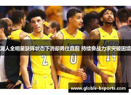 湖人全明星缺阵状态下滑却勇往直前 持续奋战力求突破困境